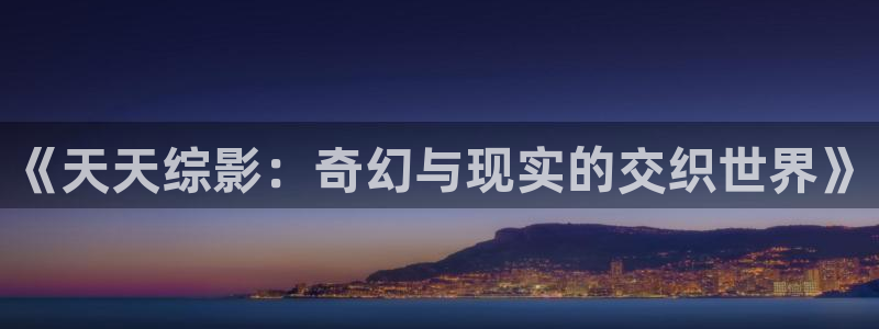 奇米在线观看视频免费：《天天综影：奇幻与现实的交织世界》