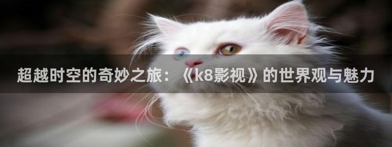 亚洲奇米在线观看：超越时空的奇妙之旅：《k8影视》的世界观与魅力