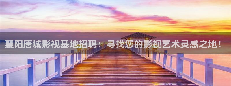 奇米在线视频网站：襄阳唐城影视基地招聘：寻找您的影视艺术灵感之地！